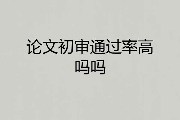 论文初审通过率高吗吗