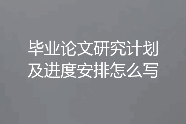 毕业论文研究计划及进度安排怎么写