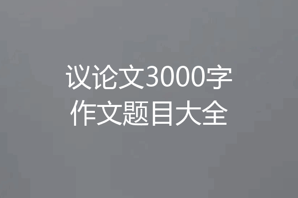 议论文3000字作文题目大全