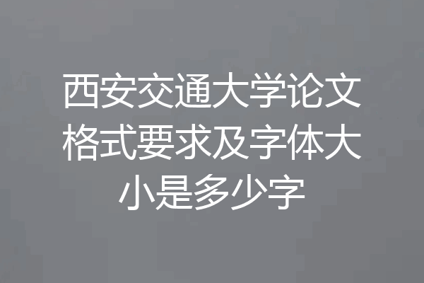 西安交通大学论文格式要求及字体大小是多少字