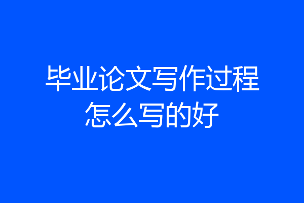 毕业论文写作过程怎么写的好