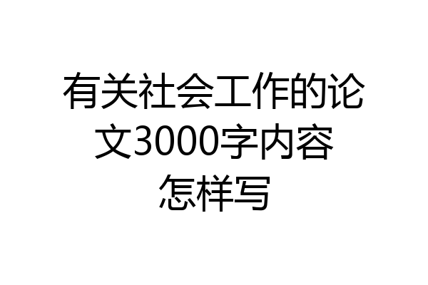 有关社会工作的论文3000字内容怎样写