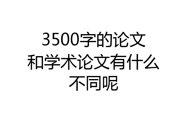 3500字的论文和学术论文有什么不同呢
