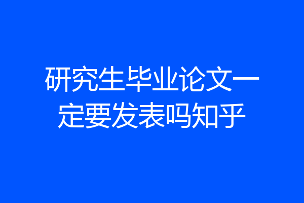 研究生毕业论文一定要发表吗知乎