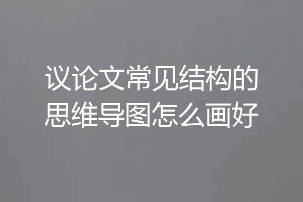 议论文常见结构的思维导图怎么画好