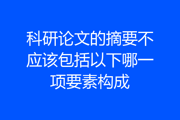 科研论文的摘要不应该包括以下哪一项要素构成