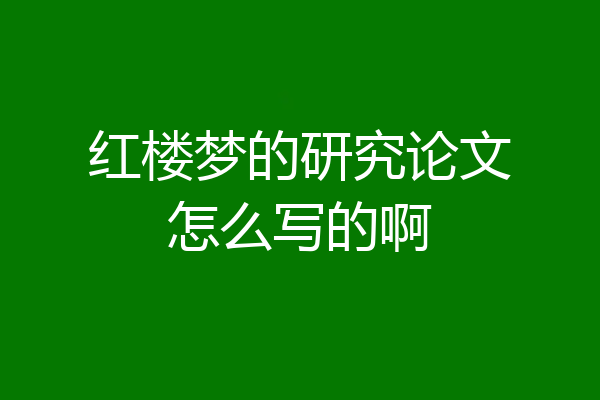 红楼梦的研究论文怎么写的啊