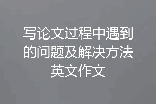 写论文过程中遇到的问题及解决方法英文作文