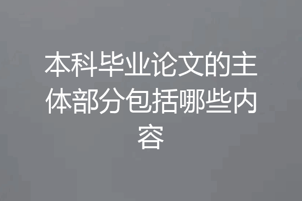 本科毕业论文的主体部分包括哪些内容