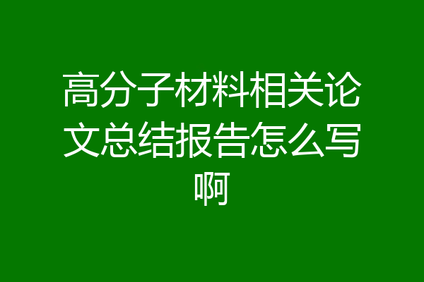 高分子材料相关论文总结报告怎么写啊