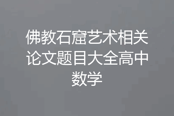 佛教石窟艺术相关论文题目大全高中数学