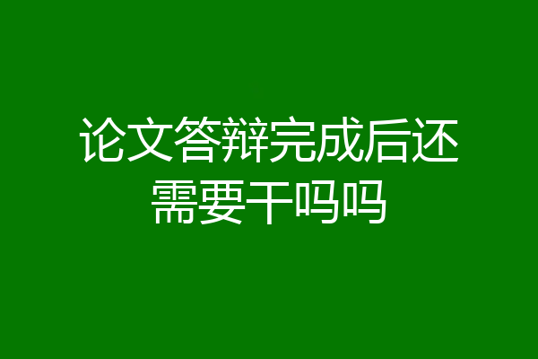 论文答辩完成后还需要干吗吗