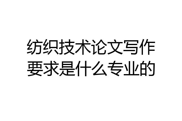 纺织技术论文写作要求是什么专业的