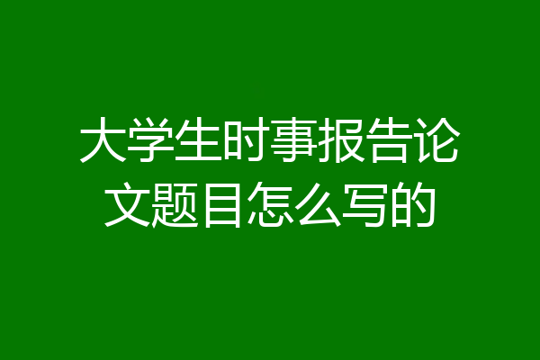 大学生时事报告论文题目怎么写的