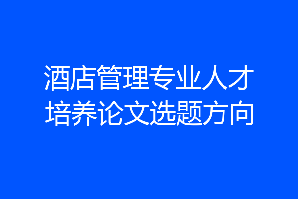 酒店管理专业人才培养论文选题方向