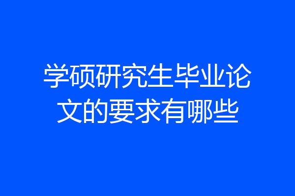学硕研究生毕业论文的要求有哪些
