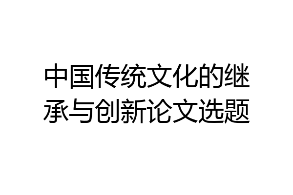 中国传统文化的继承与创新论文选题