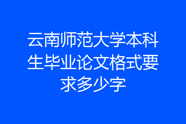 云南师范大学本科生毕业论文格式要求多少字
