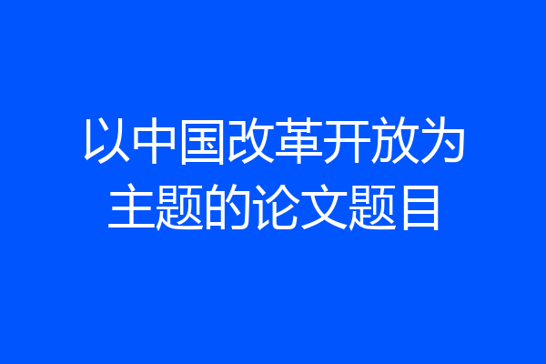 以中国改革开放为主题的论文题目