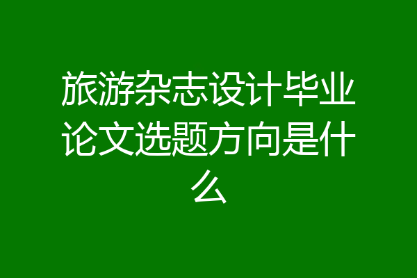 旅游杂志设计毕业论文选题方向是什么