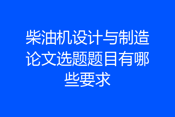 柴油机设计与制造论文选题题目有哪些要求