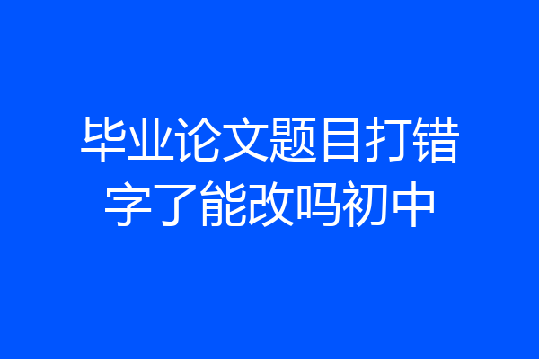 毕业论文题目打错字了能改吗初中