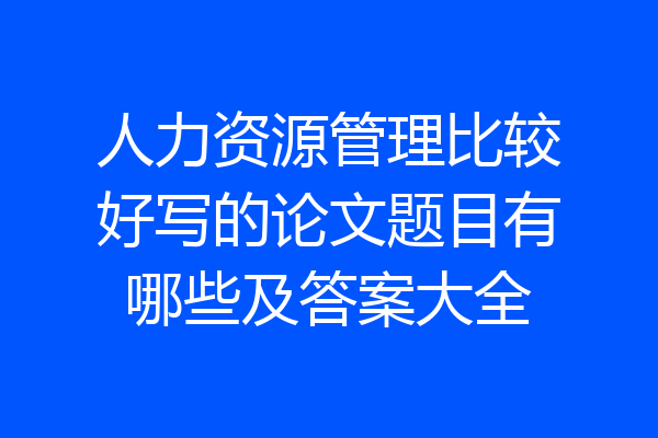 人力资源管理比较好写的论文题目有哪些及答案大全
