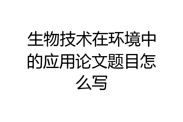 生物技术在环境中的应用论文题目怎么写