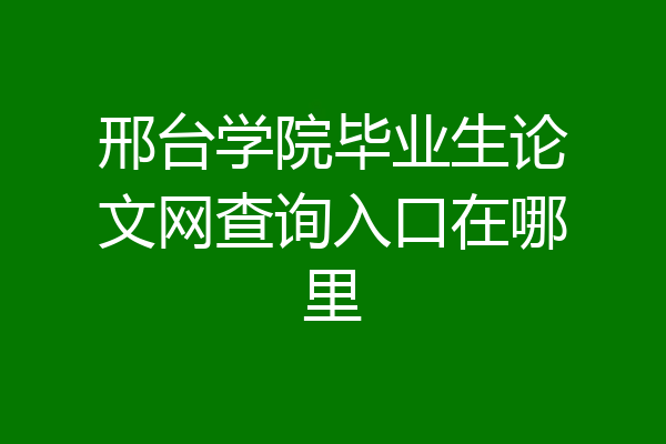 邢台学院毕业生论文网查询入口在哪里