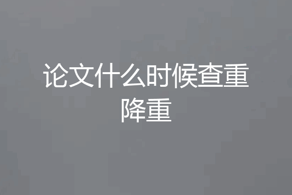 论文什么时候查重降重