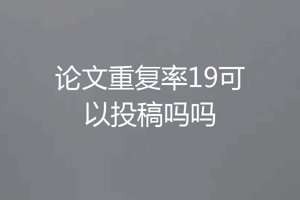 论文重复率19可以投稿吗吗