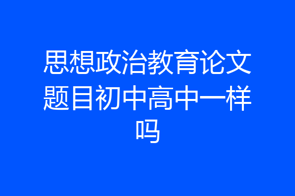 思想政治教育论文题目初中高中一样吗