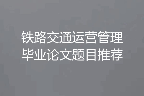铁路交通运营管理毕业论文题目推荐