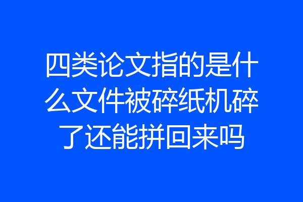 四类论文指的是什么文件被碎纸机碎了还能拼回来吗