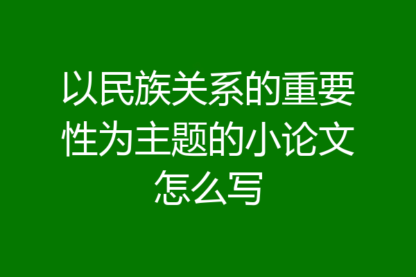 以民族关系的重要性为主题的小论文怎么写