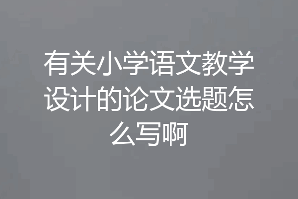 有关小学语文教学设计的论文选题怎么写啊