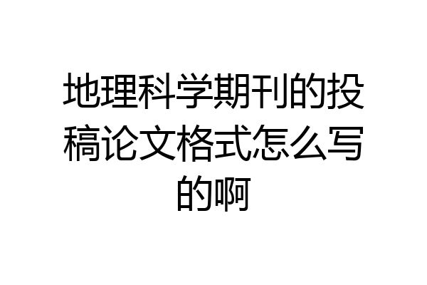 地理科学期刊的投稿论文格式怎么写的啊