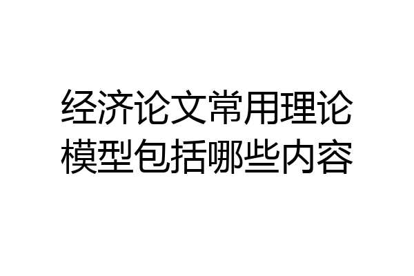 经济论文常用理论模型包括哪些内容