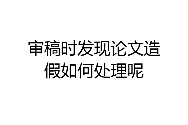 审稿时发现论文造假如何处理呢