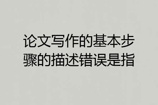 论文写作的基本步骤的描述错误是指