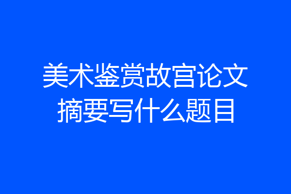美术鉴赏故宫论文摘要写什么题目