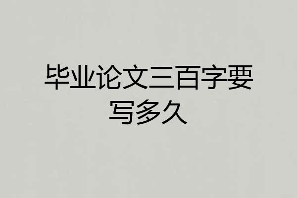毕业论文三百字要写多久