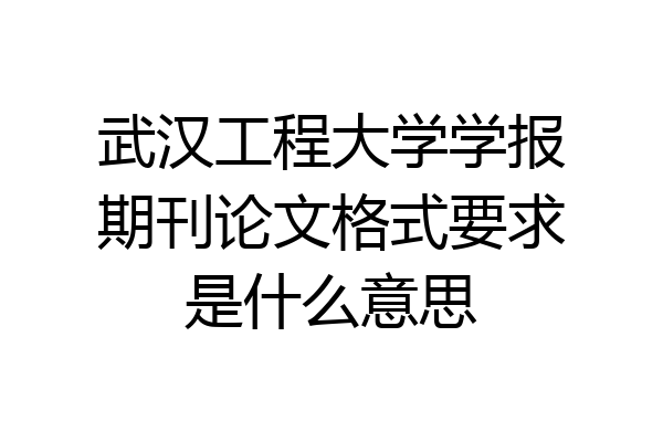 武汉工程大学学报期刊论文格式要求是什么意思