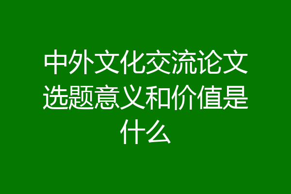 中外文化交流论文选题意义和价值是什么