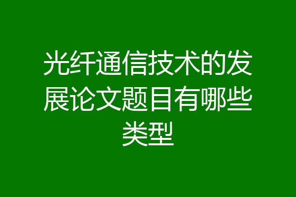 光纤通信技术的发展论文题目有哪些类型