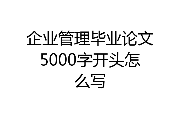 企业管理毕业论文5000字开头怎么写
