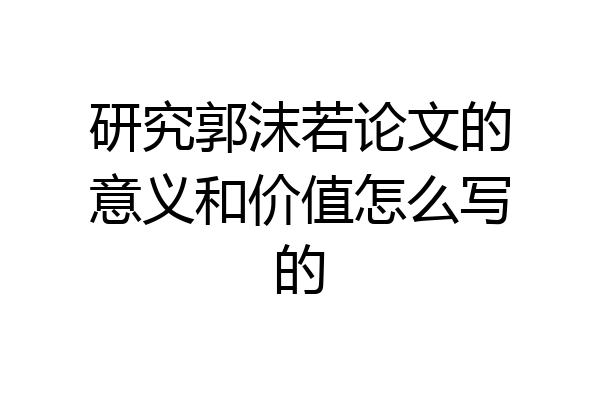 研究郭沫若论文的意义和价值怎么写的