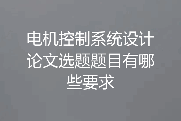 电机控制系统设计论文选题题目有哪些要求