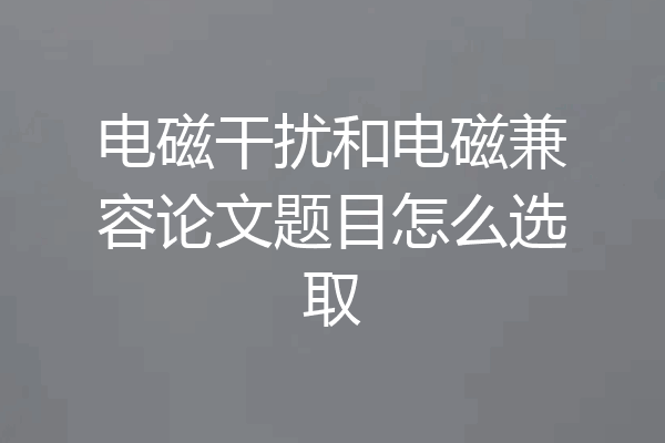 电磁干扰和电磁兼容论文题目怎么选取