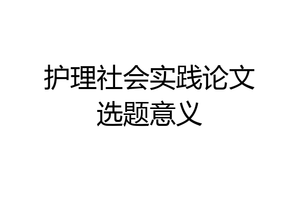 护理社会实践论文选题意义